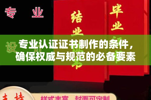 兴山专业认证证书制作的条件，确保权威与规范的必备要素